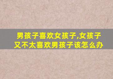 男孩子喜欢女孩子,女孩子又不太喜欢男孩子该怎么办