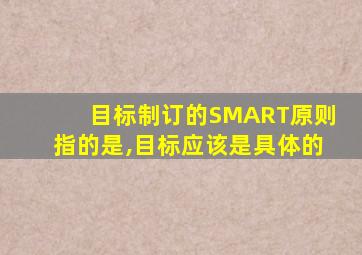 目标制订的SMART原则指的是,目标应该是具体的