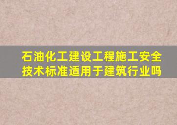 石油化工建设工程施工安全技术标准适用于建筑行业吗