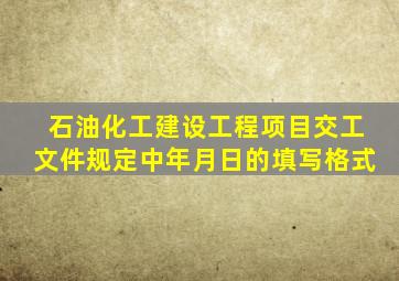 石油化工建设工程项目交工文件规定中年月日的填写格式