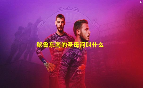 秘鲁东南的圣母河叫什么