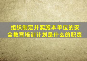 组织制定并实施本单位的安全教育培训计划是什么的职责