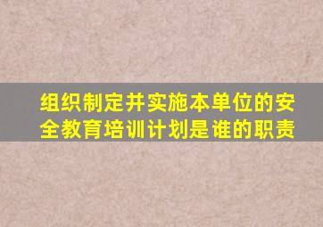 组织制定并实施本单位的安全教育培训计划是谁的职责
