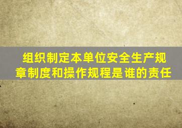 组织制定本单位安全生产规章制度和操作规程是谁的责任