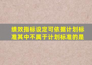 绩效指标设定可依据计划标准其中不属于计划标准的是