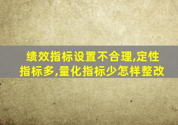 绩效指标设置不合理,定性指标多,量化指标少怎样整改