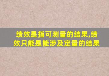 绩效是指可测量的结果,绩效只能是能涉及定量的结果