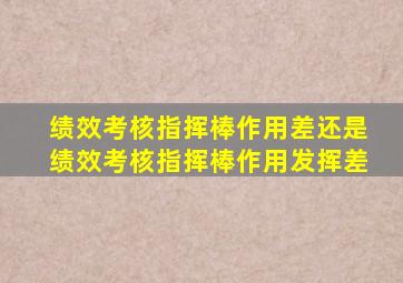 绩效考核指挥棒作用差还是绩效考核指挥棒作用发挥差