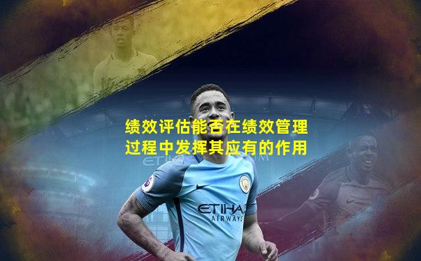 绩效评估能否在绩效管理过程中发挥其应有的作用