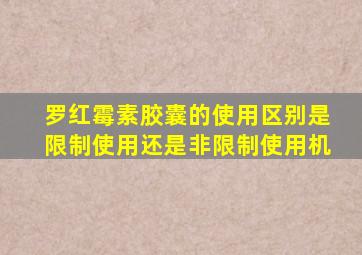 罗红霉素胶囊的使用区别是限制使用还是非限制使用机