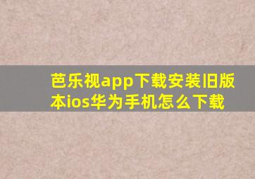 芭乐视app下载安装旧版本ios华为手机怎么下载