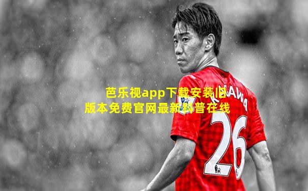 芭乐视app下载安装旧版本免费官网最新科普在线