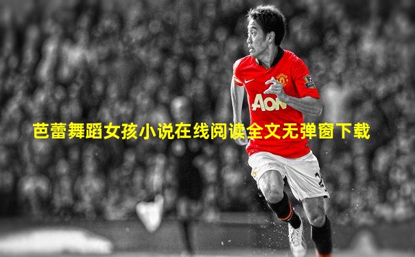 芭蕾舞蹈女孩小说在线阅读全文无弹窗下载