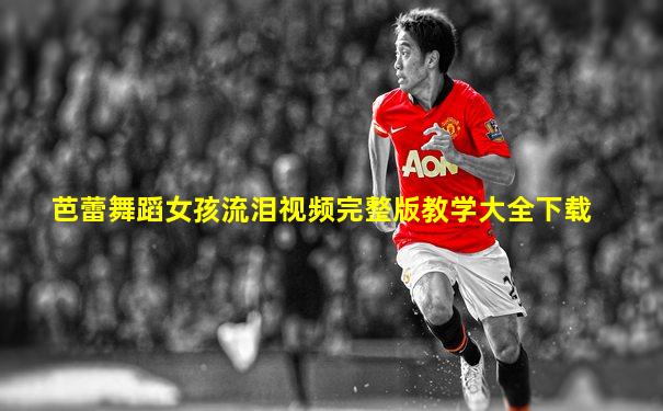 芭蕾舞蹈女孩流泪视频完整版教学大全下载