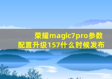 荣耀magic7pro参数配置升级157什么时候发布