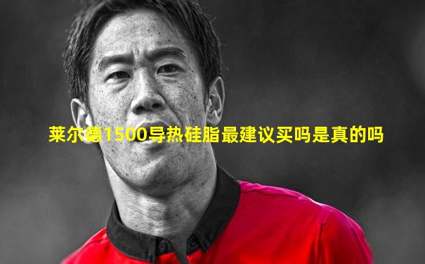 莱尔德1500导热硅脂最建议买吗是真的吗