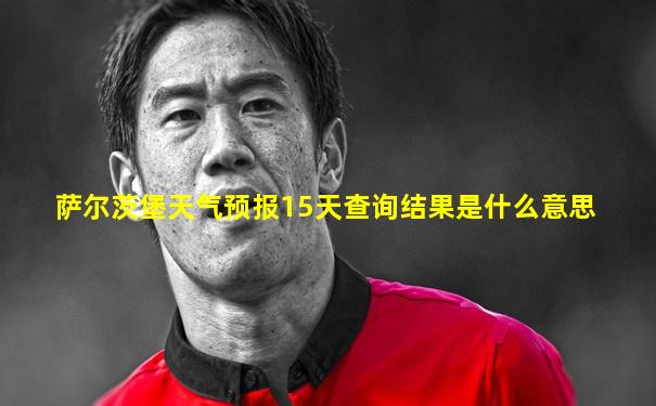 萨尔茨堡天气预报15天查询结果是什么意思
