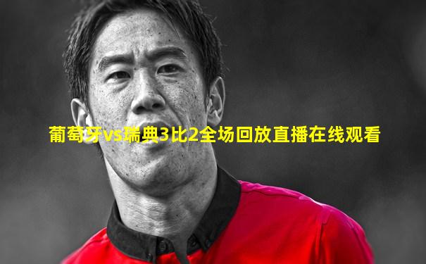 葡萄牙vs瑞典3比2全场回放直播在线观看