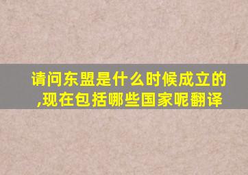 请问东盟是什么时候成立的,现在包括哪些国家呢翻译