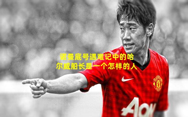 诺曼底号遇难记中的哈尔威船长是一个怎样的人