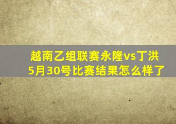 越南乙组联赛永隆vs丁洪5月30号比赛结果怎么样了