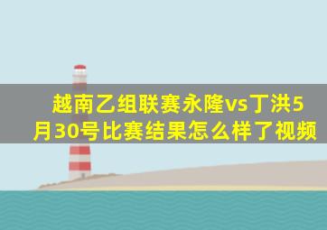 越南乙组联赛永隆vs丁洪5月30号比赛结果怎么样了视频