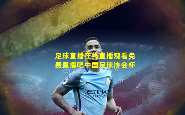 足球直播在线直播观看免费直播吧中国足球协会杯