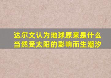 达尔文认为地球原来是什么当然受太阳的影响而生潮汐