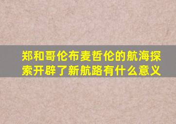 郑和哥伦布麦哲伦的航海探索开辟了新航路有什么意义