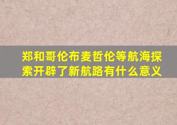 郑和哥伦布麦哲伦等航海探索开辟了新航路有什么意义