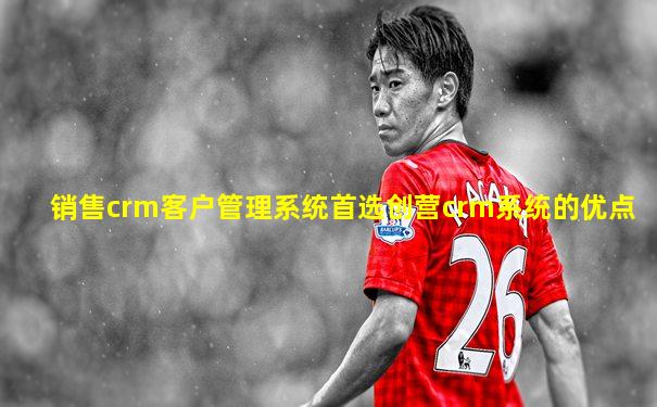 销售crm客户管理系统首选创营crm系统的优点