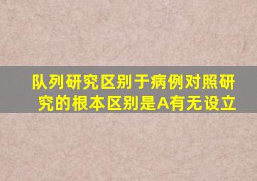 队列研究区别于病例对照研究的根本区别是A有无设立