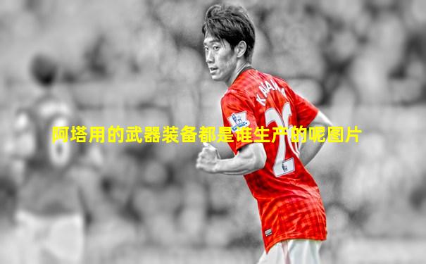 阿塔用的武器装备都是谁生产的呢图片