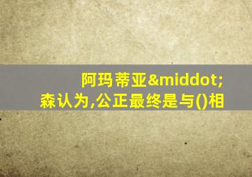 阿玛蒂亚·森认为,公正最终是与()相