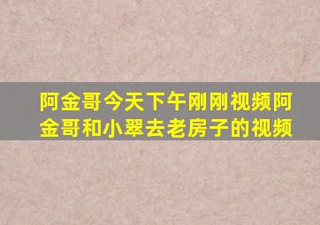 阿金哥今天下午刚刚视频阿金哥和小翠去老房子的视频