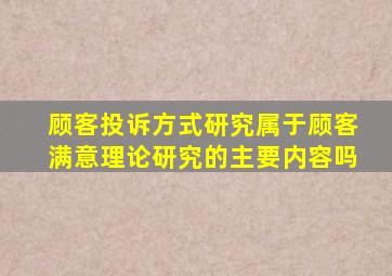 顾客投诉方式研究属于顾客满意理论研究的主要内容吗