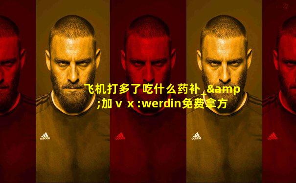 飞机打多了吃什么药补_&加ⅴⅹ:werdin免费拿方