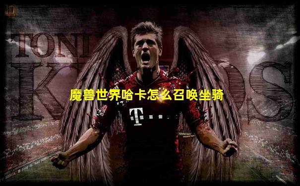 魔兽世界哈卡怎么召唤坐骑