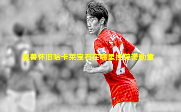 魔兽怀旧哈卡莱宝石在哪里换荣誉勋章