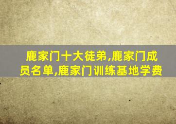 鹿家门十大徒弟,鹿家门成员名单,鹿家门训练基地学费