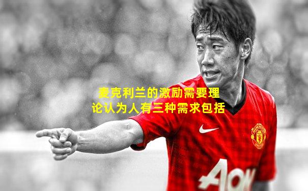 麦克利兰的激励需要理论认为人有三种需求包括