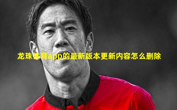 龙珠体育app的最新版本更新内容怎么删除
